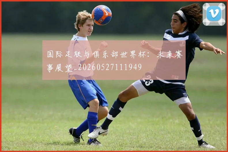 国际足联与俱乐部世界杯：未来赛事展望_20260527111949