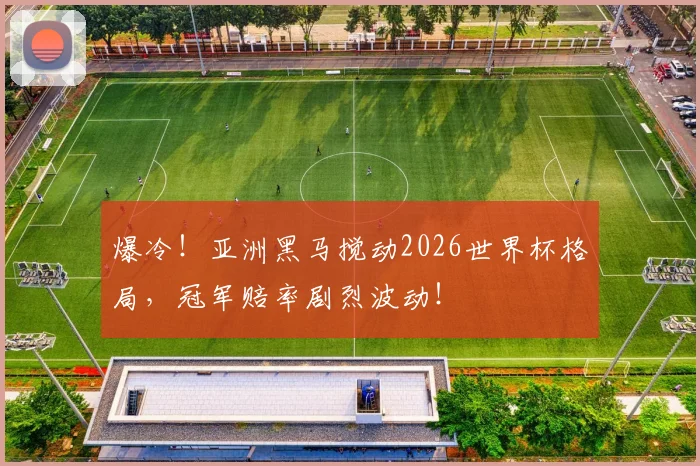 爆冷！亚洲黑马搅动2026世界杯格局，冠军赔率剧烈波动！