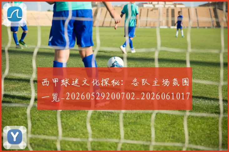 西甲球迷文化探秘：各队主场氛围一览_20260529200702_20260610170218