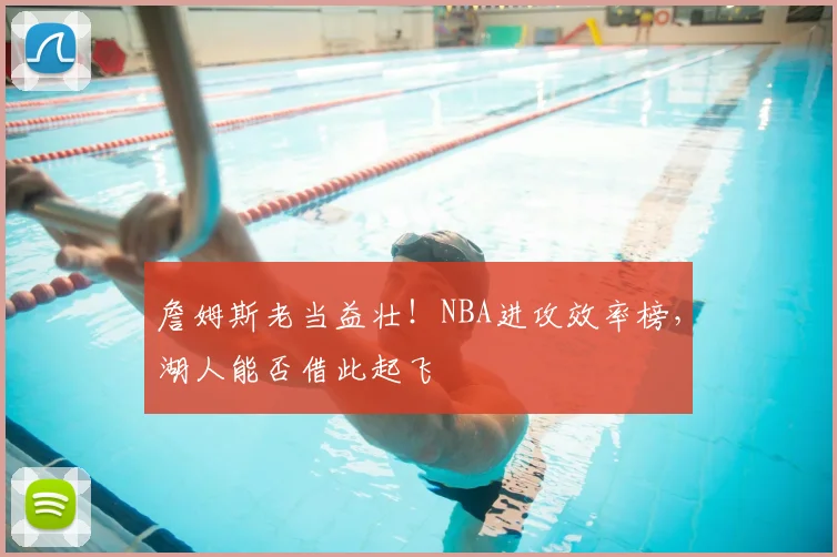詹姆斯老当益壮！NBA进攻效率榜，湖人能否借此起飞