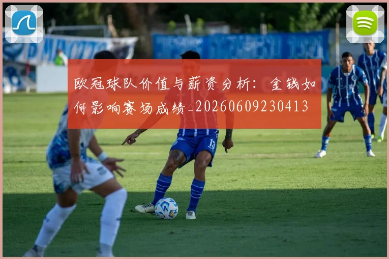 欧冠球队价值与薪资分析：金钱如何影响赛场成绩_20260609230413