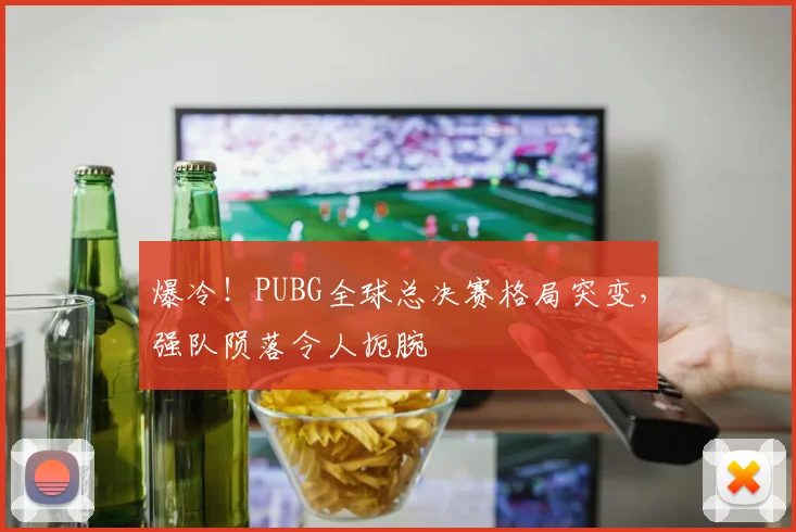爆冷！PUBG全球总决赛格局突变，强队陨落令人扼腕