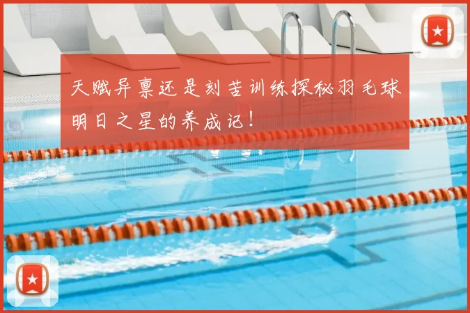 天赋异禀还是刻苦训练探秘羽毛球明日之星的养成记！