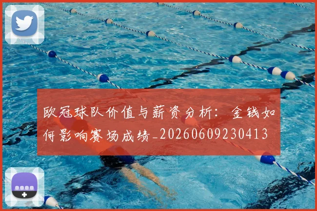 欧冠球队价值与薪资分析：金钱如何影响赛场成绩_20260609230413