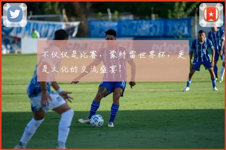 不仅仅是比赛，蒙特雷世界杯，更是文化的交流盛宴！