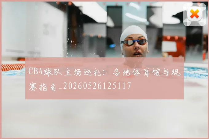 CBA球队主场巡礼：各地体育馆与观赛指南_20260526125117
