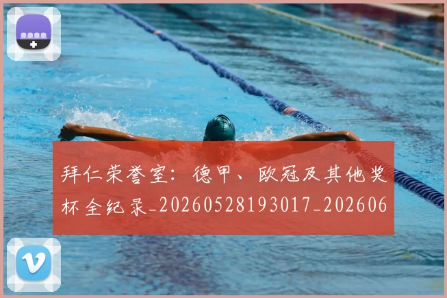 拜仁荣誉室：德甲、欧冠及其他奖杯全纪录_20260528193017_20260609200615