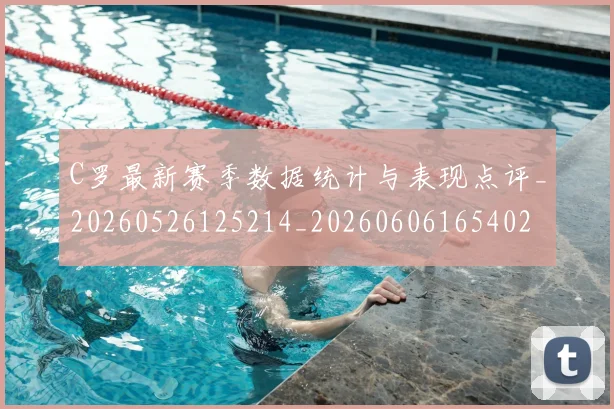 C罗最新赛季数据统计与表现点评_20260526125214_20260606165402