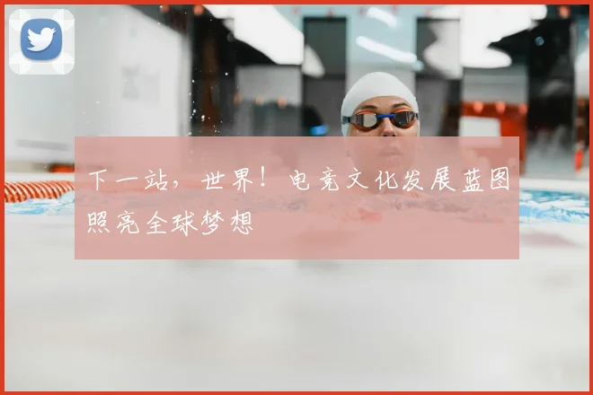 下一站，世界！电竞文化发展蓝图照亮全球梦想