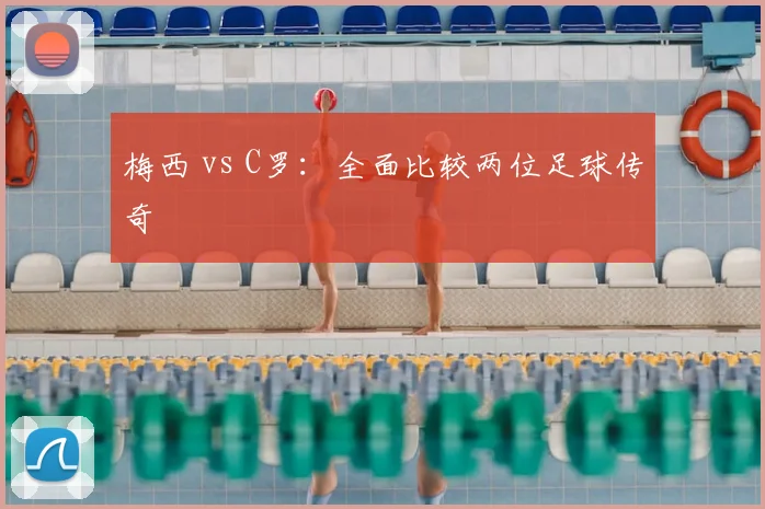 梅西 vs C罗：全面比较两位足球传奇
