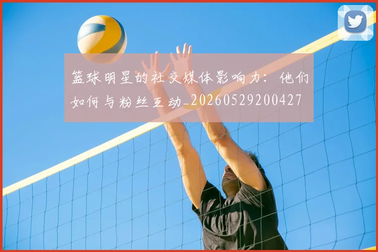 篮球明星的社交媒体影响力：他们如何与粉丝互动_20260529200427