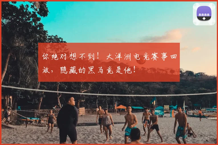 你绝对想不到！大洋洲电竞赛事回放，隐藏的黑马竟是他！