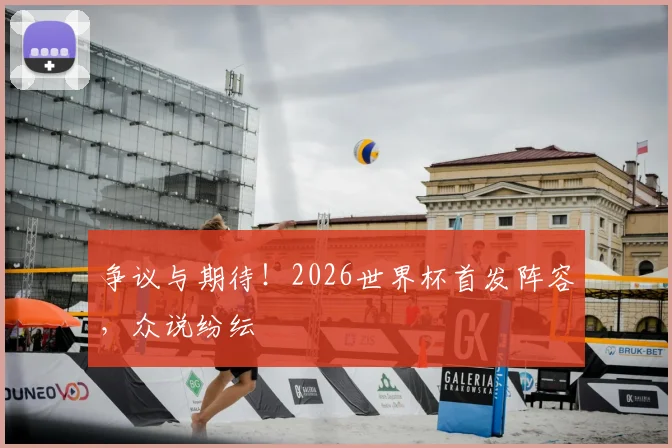 争议与期待！2026世界杯首发阵容，众说纷纭