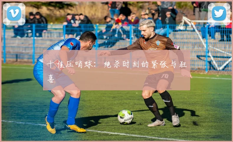 十佳压哨球:绝杀时刻的紧张与狂喜