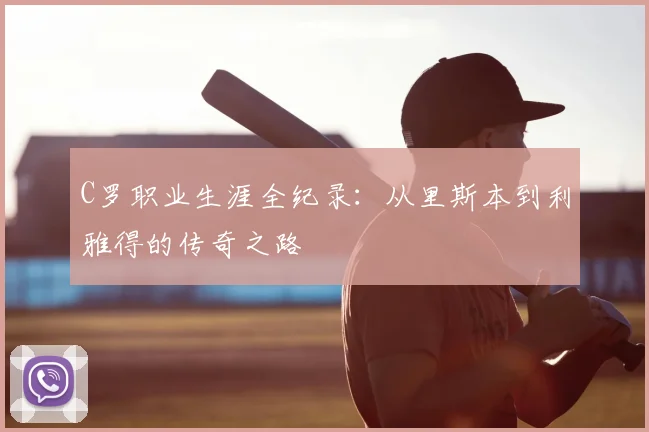 C罗职业生涯全纪录:从里斯本到利雅得的传奇之路