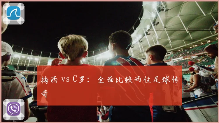 梅西 vs C罗：全面比较两位足球传奇