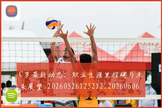 C罗最新动态：职业生涯里程碑与未来展望_20260526125212_20260606165400