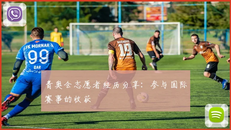 青奥会志愿者经历分享：参与国际赛事的收获