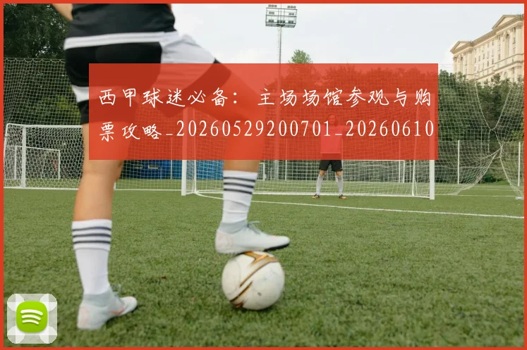 西甲球迷必备：主场场馆参观与购票攻略_20260529200701_20260610170217