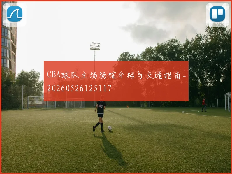 CBA球队主场场馆介绍与交通指南_20260526125117