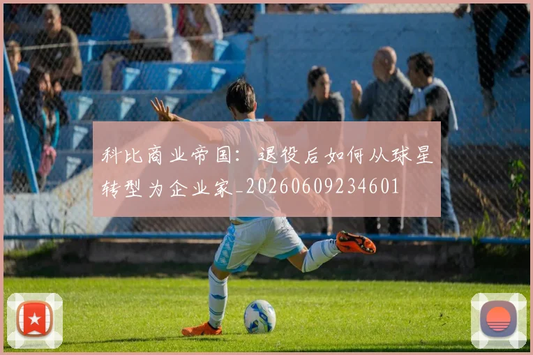 科比商业帝国：退役后如何从球星转型为企业家_20260609234601