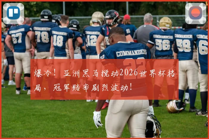 爆冷！亚洲黑马搅动2026世界杯格局，冠军赔率剧烈波动！