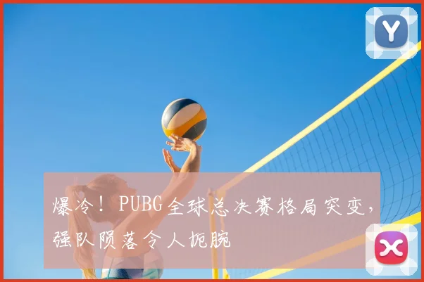 爆冷!PUBG全球总决赛格局突变,强队陨落令人扼腕