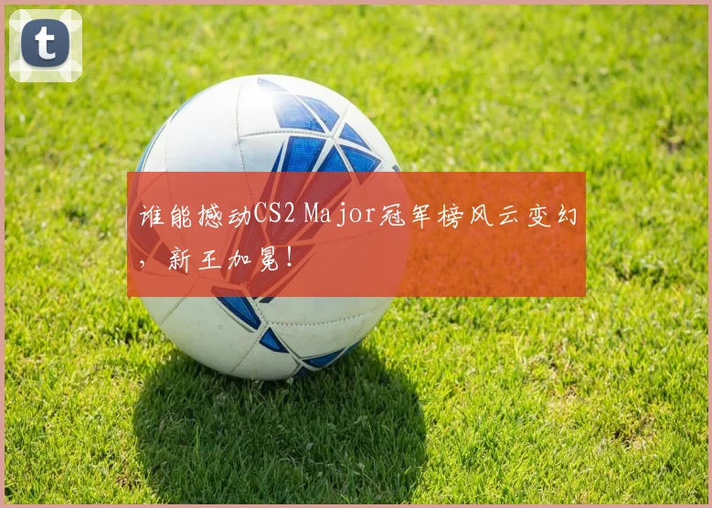 谁能撼动CS2 Major冠军榜风云变幻，新王加冕！