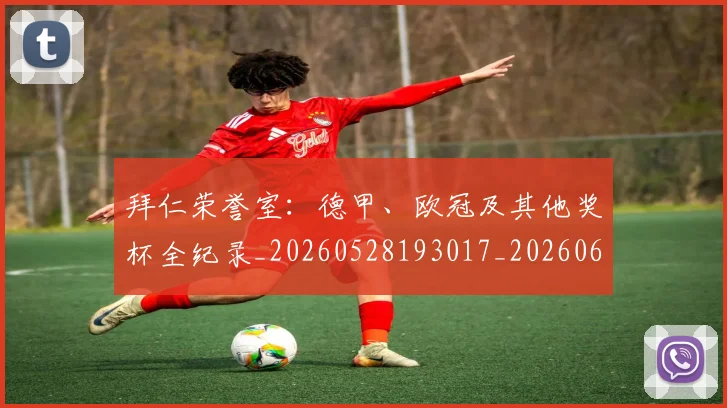 拜仁荣誉室：德甲、欧冠及其他奖杯全纪录_20260528193017_20260609200615
