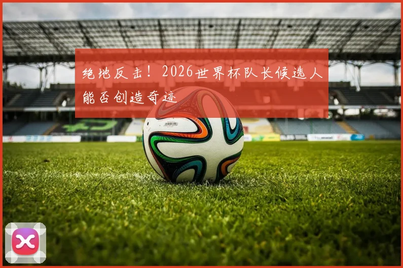绝地反击！2026世界杯队长候选人能否创造奇迹