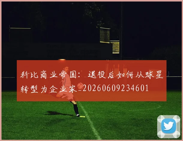 科比商业帝国：退役后如何从球星转型为企业家_20260609234601