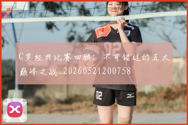 C罗经典比赛回顾：不可错过的五大巅峰之战_20260521200758