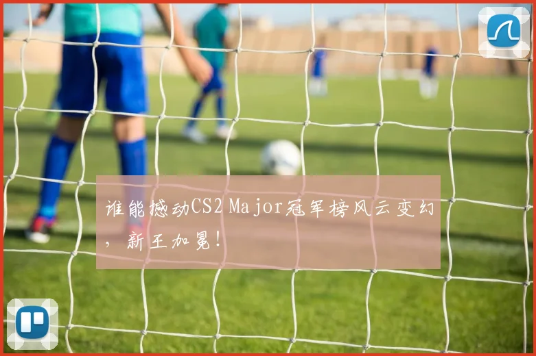 谁能撼动CS2 Major冠军榜风云变幻，新王加冕！