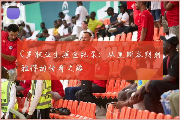 C罗职业生涯全纪录:从里斯本到利雅得的传奇之路
